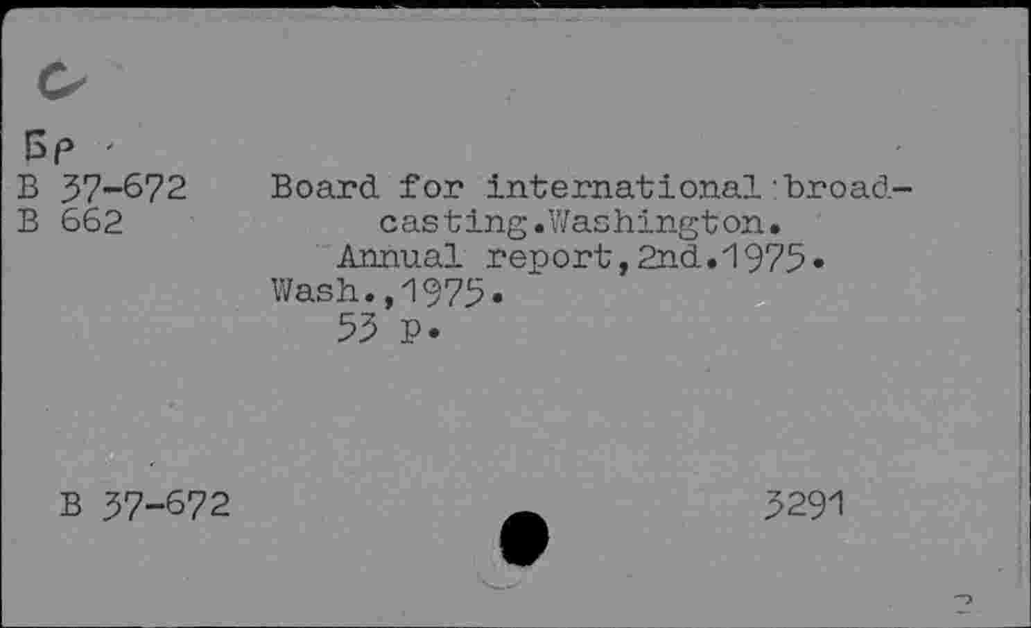 ﻿Bp '
B 37-672
B 662
Board for international broad casting.Washington.
Annual report,2nd.1975«
Wash.,1975-
B 37-672
3291